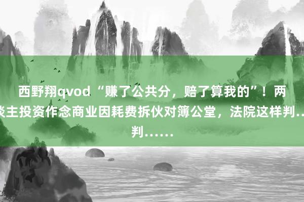 西野翔qvod “赚了公共分，赔了算我的”！两东谈主投资作念商业因耗费拆伙对簿公堂，法院这样判……