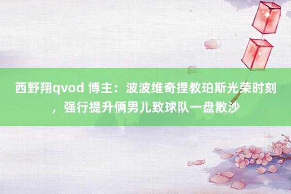 西野翔qvod 博主：波波维奇捏教珀斯光荣时刻，强行提升俩男儿致球队一盘散沙