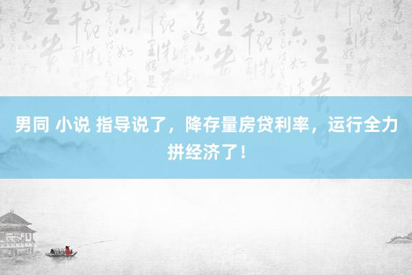 男同 小说 指导说了，降存量房贷利率，运行全力拼经济了！