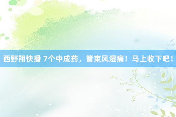 西野翔快播 7个中成药，管束风湿痛！马上收下吧！