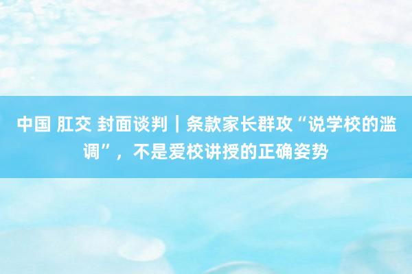 中国 肛交 封面谈判｜条款家长群攻“说学校的滥调”，不是爱校讲授的正确姿势