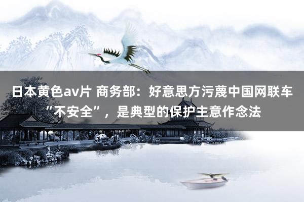 日本黄色av片 商务部：好意思方污蔑中国网联车“不安全”，是典型的保护主意作念法