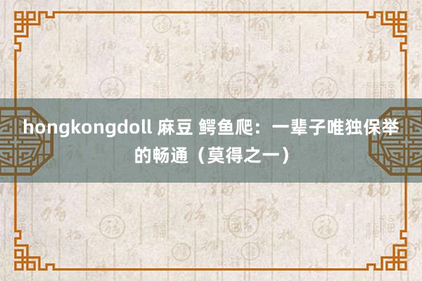 hongkongdoll 麻豆 鳄鱼爬：一辈子唯独保举的畅通（莫得之一）