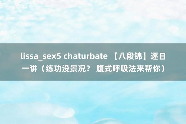 lissa_sex5 chaturbate 【八段锦】逐日一讲（练功没景况？ 腹式呼吸法来帮你）