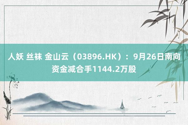 人妖 丝袜 金山云（03896.HK）：9月26日南向资金减合手1144.2万股