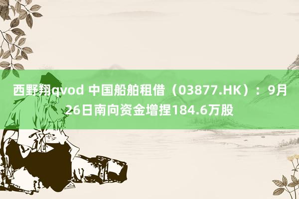 西野翔qvod 中国船舶租借（03877.HK）：9月26日南向资金增捏184.6万股