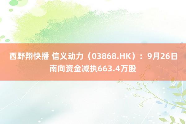 西野翔快播 信义动力（03868.HK）：9月26日南向资金减执663.4万股