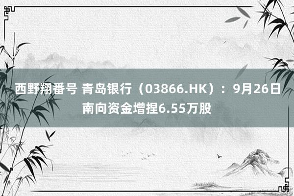 西野翔番号 青岛银行（03866.HK）：9月26日南向资金增捏6.55万股