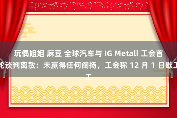 玩偶姐姐 麻豆 全球汽车与 IG Metall 工会首轮谈判离散：未赢得任何阐扬，工会称 12 月 1 日歇工