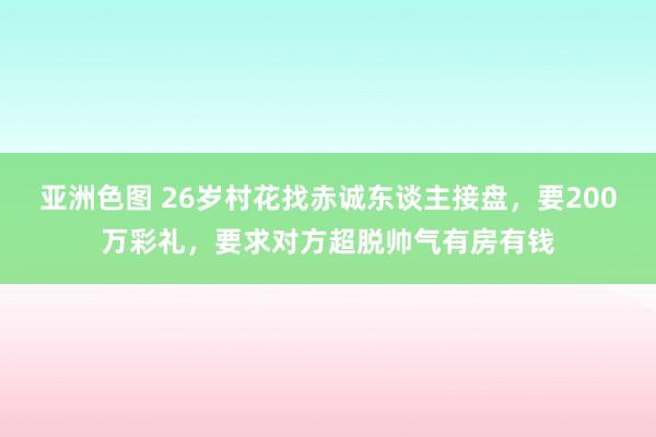 亚洲色图 26岁村花找赤诚东谈主接盘，要200万彩礼，要求对方超脱帅气有房有钱