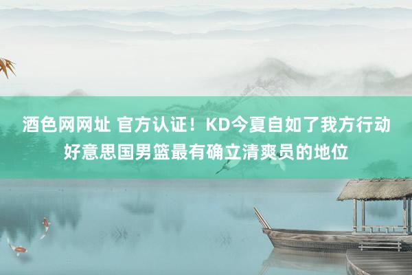 酒色网网址 官方认证！KD今夏自如了我方行动好意思国男篮最有确立清爽员的地位