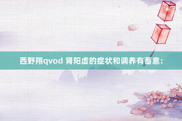 西野翔qvod 肾阳虚的症状和调养有蓄意：