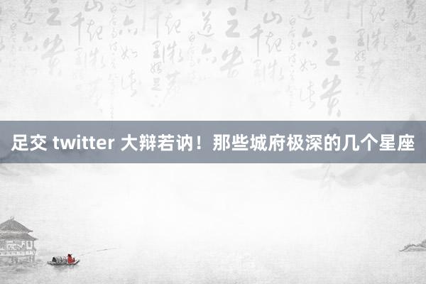 足交 twitter 大辩若讷！那些城府极深的几个星座