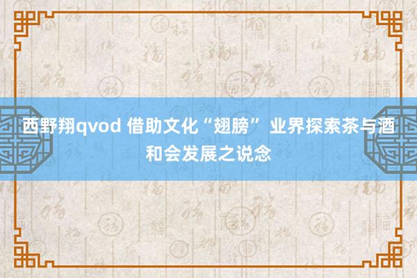 西野翔qvod 借助文化“翅膀” 业界探索茶与酒和会发展之说念