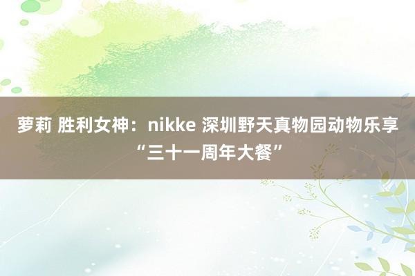 萝莉 胜利女神：nikke 深圳野天真物园动物乐享“三十一周年大餐”