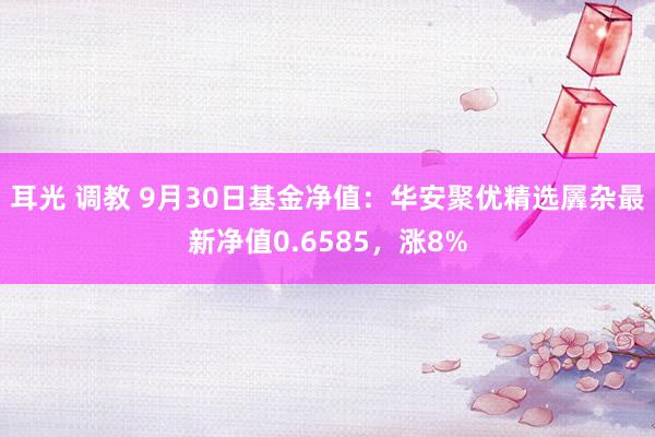 耳光 调教 9月30日基金净值：华安聚优精选羼杂最新净值0.6585，涨8%