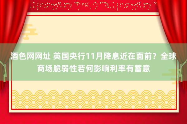 酒色网网址 英国央行11月降息近在面前？全球商场脆弱性若何影响利率有蓄意