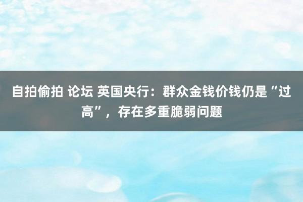 自拍偷拍 论坛 英国央行：群众金钱价钱仍是“过高”，存在多重脆弱问题