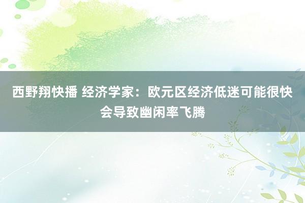 西野翔快播 经济学家：欧元区经济低迷可能很快会导致幽闲率飞腾