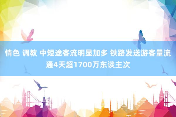 情色 调教 中短途客流明显加多 铁路发送游客量流通4天超1700万东谈主次