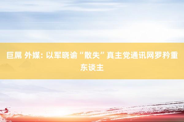 巨屌 外媒: 以军晓谕“散失”真主党通讯网罗矜重东谈主