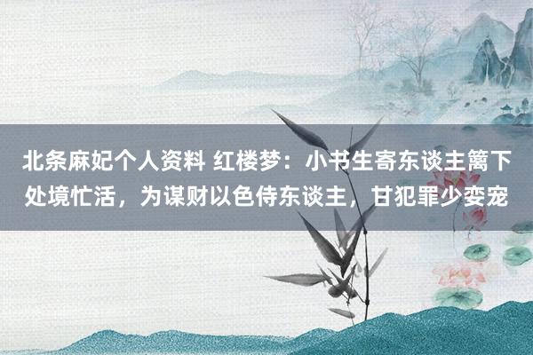 北条麻妃个人资料 红楼梦：小书生寄东谈主篱下处境忙活，为谋财以色侍东谈主，甘犯罪少娈宠