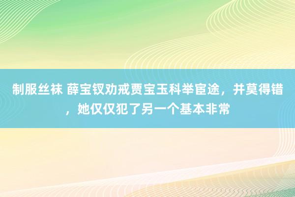 制服丝袜 薛宝钗劝戒贾宝玉科举宦途，并莫得错，她仅仅犯了另一个基本非常