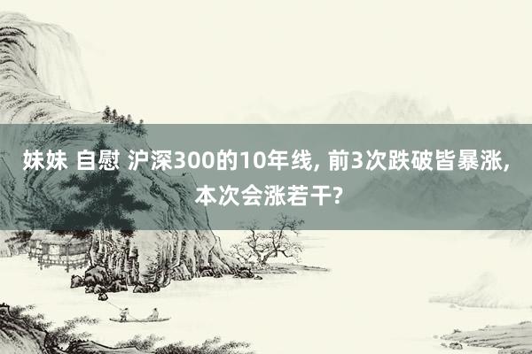 妹妹 自慰 沪深300的10年线， 前3次跌破皆暴涨， 本次会涨若干?