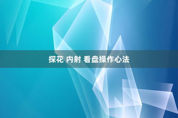 探花 内射 看盘操作心法