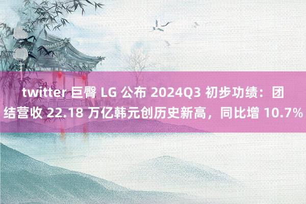 twitter 巨臀 LG 公布 2024Q3 初步功绩：团结营收 22.18 万亿韩元创历史新高，同比增 10.7%