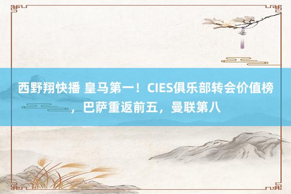 西野翔快播 皇马第一！CIES俱乐部转会价值榜，巴萨重返前五，曼联第八