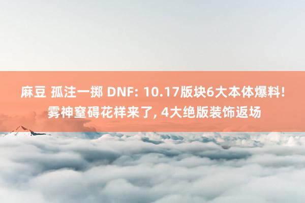 麻豆 孤注一掷 DNF: 10.17版块6大本体爆料! 雾神窒碍花样来了， 4大绝版装饰返场