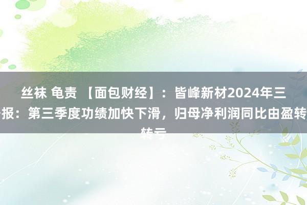 丝袜 龟责 【面包财经】：皆峰新材2024年三季报：第三季度功绩加快下滑，归母净利润同比由盈转亏