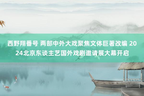 西野翔番号 两部中外大戏聚焦文体巨著改编 2024北京东谈主艺国外戏剧邀请展大幕开启