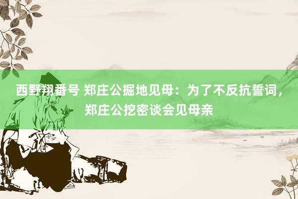 西野翔番号 郑庄公掘地见母：为了不反抗誓词，郑庄公挖密谈会见母亲