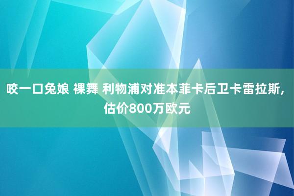 咬一口兔娘 裸舞 利物浦对准本菲卡后卫卡雷拉斯， 估价800万欧元