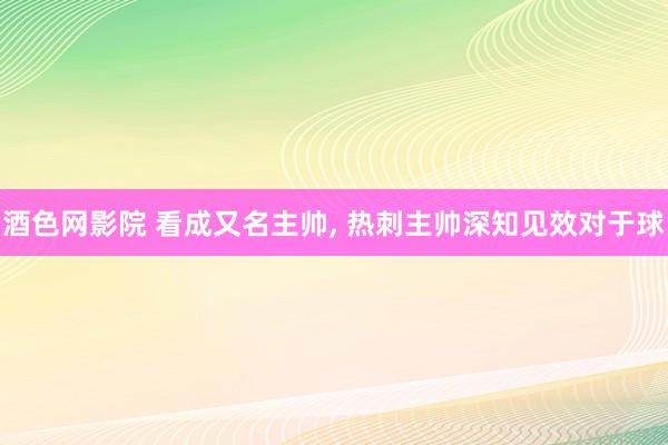 酒色网影院 看成又名主帅， 热刺主帅深知见效对于球