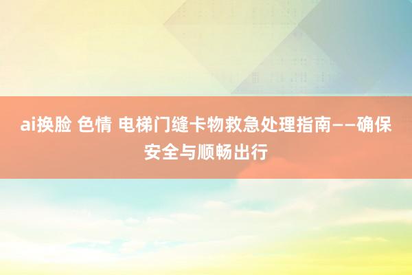 ai换脸 色情 电梯门缝卡物救急处理指南——确保安全与顺畅出行