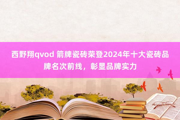 西野翔qvod 箭牌瓷砖荣登2024年十大瓷砖品牌名次前线，彰显品牌实力