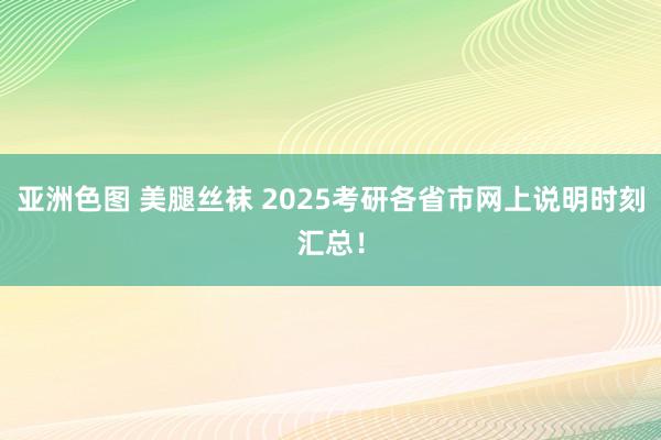 亚洲色图 美腿丝袜 2025考研各省市网上说明时刻汇总！