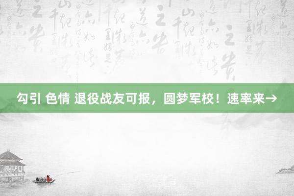 勾引 色情 退役战友可报，圆梦军校！速率来→