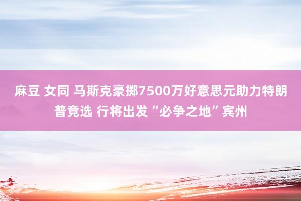 麻豆 女同 马斯克豪掷7500万好意思元助力特朗普竞选 行将出发“必争之地”宾州