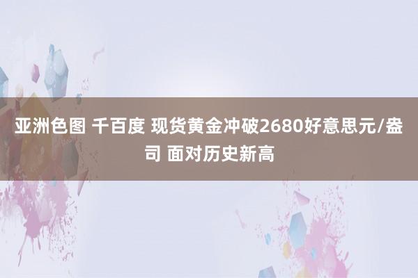 亚洲色图 千百度 现货黄金冲破2680好意思元/盎司 面对历史新高