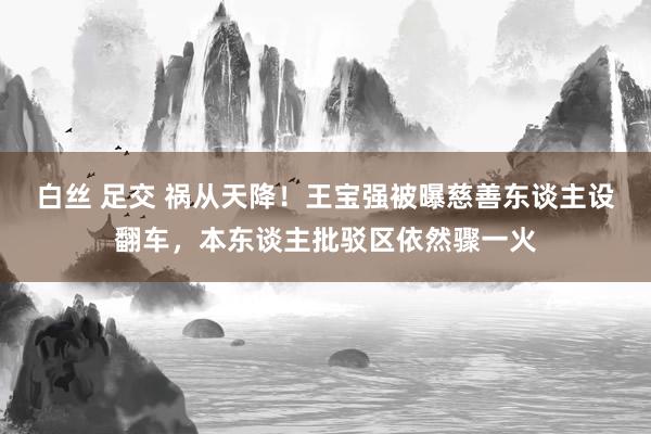 白丝 足交 祸从天降！王宝强被曝慈善东谈主设翻车，本东谈主批驳区依然骤一火