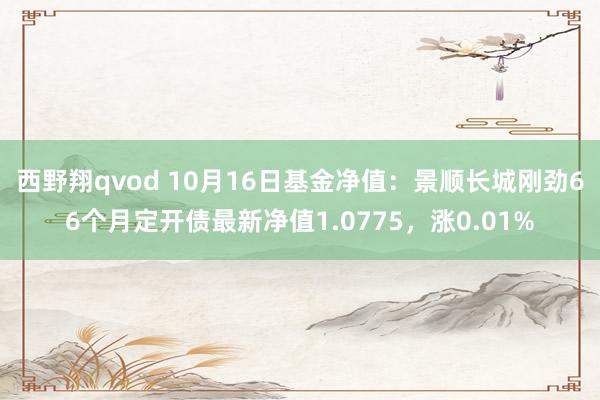 西野翔qvod 10月16日基金净值：景顺长城刚劲66个月定开债最新净值1.0775，涨0.01%