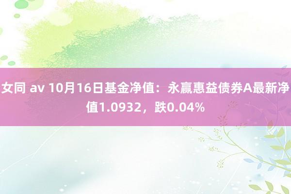 女同 av 10月16日基金净值：永赢惠益债券A最新净值1.0932，跌0.04%