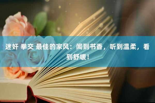 迷奸 拳交 最佳的家风：闻到书香，听到温柔，看到舒缓！