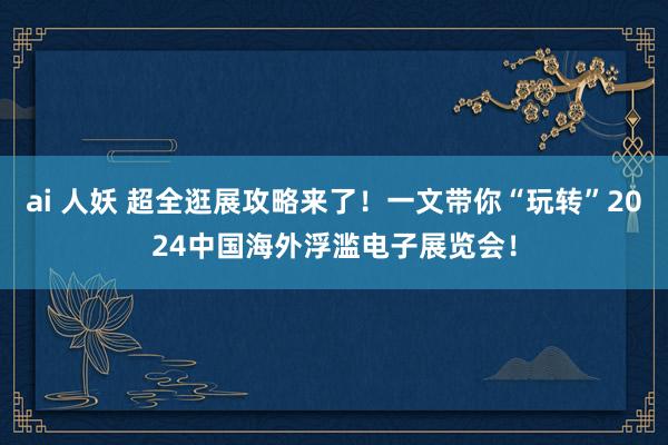 ai 人妖 超全逛展攻略来了！一文带你“玩转”2024中国海外浮滥电子展览会！