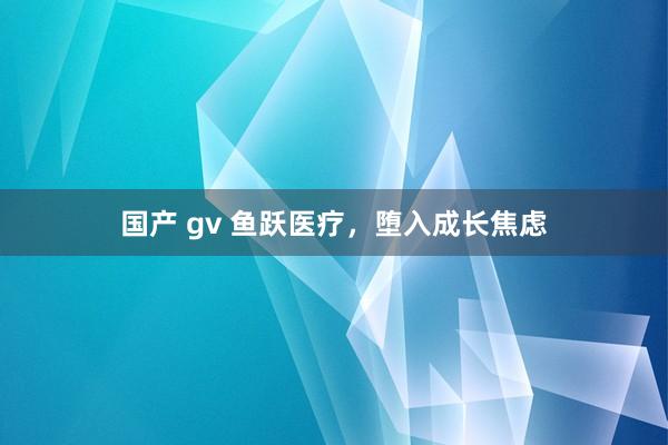 国产 gv 鱼跃医疗，堕入成长焦虑