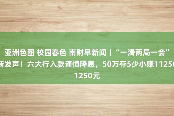 亚洲色图 校园春色 南财早新闻｜“一滑两局一会”最新发声！六大行入款谨慎降息，50万存5少小赚11250元